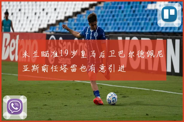 米兰瞄准19岁皇马后卫巴尔德佩尼亚斯前任塔雷也有意引进