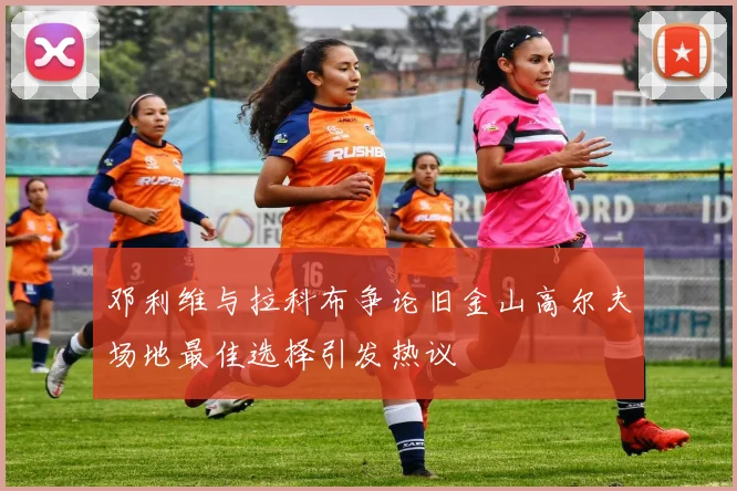 邓利维与拉科布争论旧金山高尔夫场地最佳选择引发热议