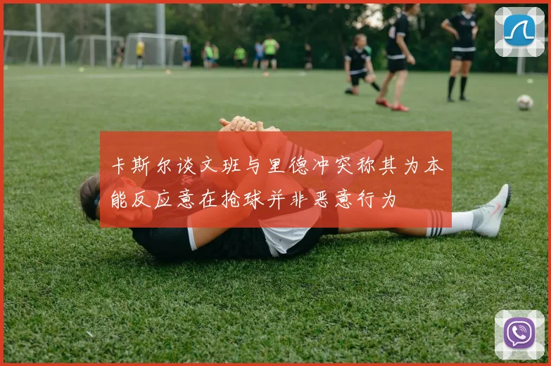 卡斯尔谈文班与里德冲突称其为本能反应意在抢球并非恶意行为