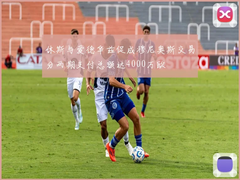 休斯与爱德华兹促成穆尼奥斯交易分两期支付总额达4000万欧