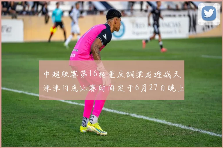 中超联赛第16轮重庆铜梁龙迎战天津津门虎比赛时间定于6月27日晚上20点