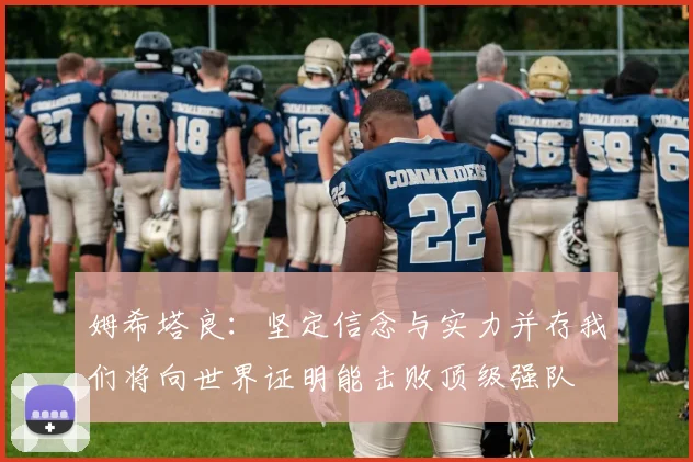 姆希塔良：坚定信念与实力并存我们将向世界证明能击败顶级强队