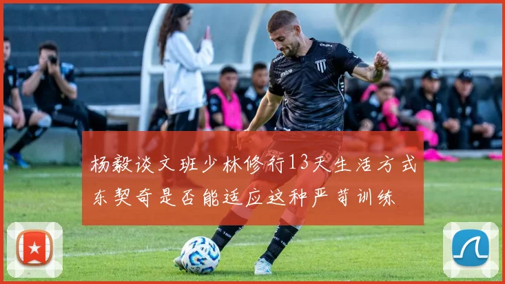 杨毅谈文班少林修行13天生活方式东契奇是否能适应这种严苛训练