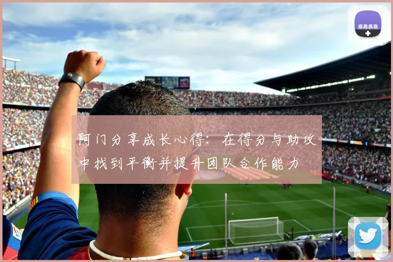 阿门分享成长心得：在得分与助攻中找到平衡并提升团队合作能力