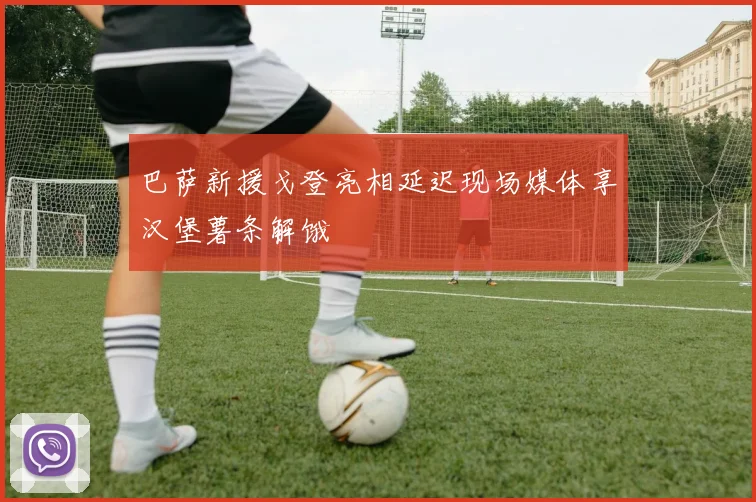 巴萨新援戈登亮相延迟现场媒体享汉堡薯条解饿