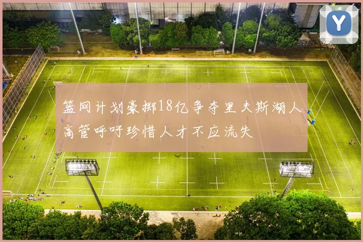 篮网计划豪掷18亿争夺里夫斯湖人高管呼吁珍惜人才不应流失