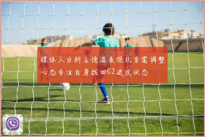 媒体人分析古德温表现北京需调整心态专注自身找回G2进攻状态