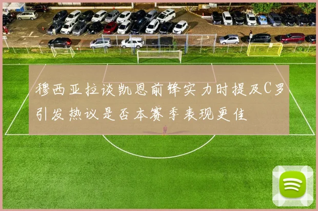 穆西亚拉谈凯恩前锋实力时提及C罗引发热议是否本赛季表现更佳