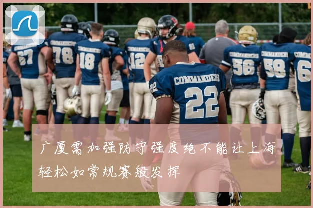 广厦需加强防守强度绝不能让上海轻松如常规赛般发挥