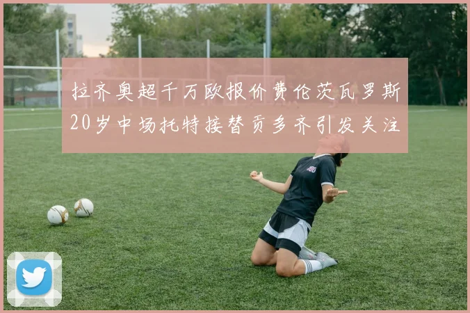 拉齐奥超千万欧报价费伦茨瓦罗斯20岁中场托特接替贡多齐引发关注