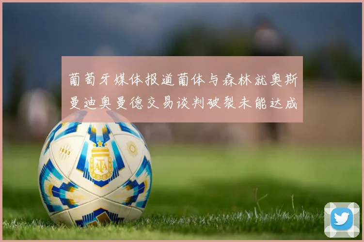 葡萄牙媒体报道葡体与森林就奥斯曼迪奥曼德交易谈判破裂未能达成协议
