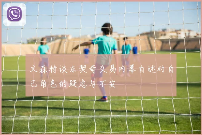 文森特谈东契奇交易内幕自述对自己角色的疑虑与不安