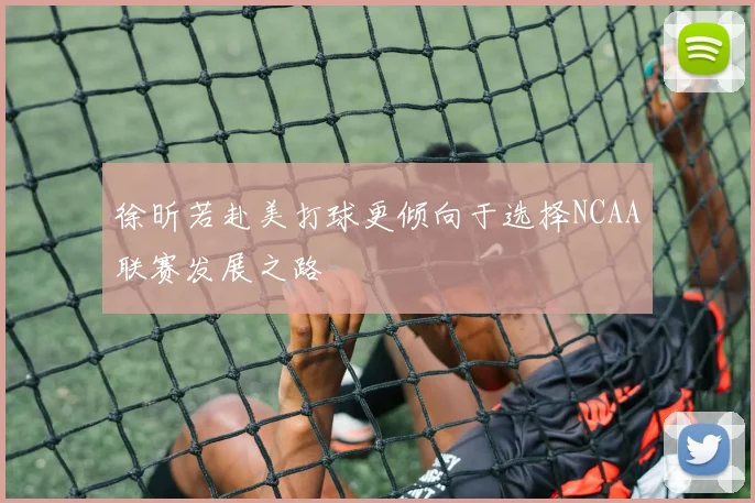 徐昕若赴美打球更倾向于选择NCAA联赛发展之路