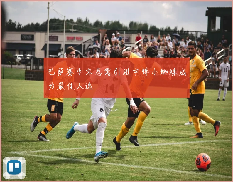 巴萨赛季末急需引进中锋小蜘蛛成为最佳人选