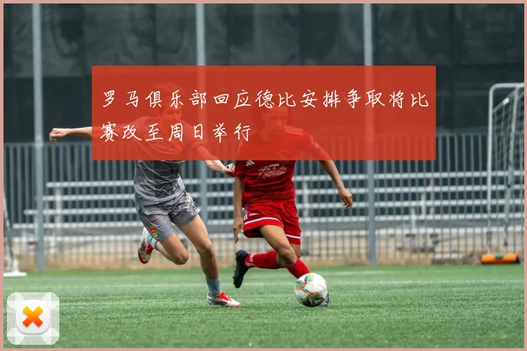 罗马俱乐部回应德比安排争取将比赛改至周日举行