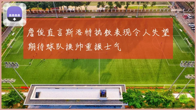 詹俊直言斯洛特执教表现令人失望期待球队换帅重振士气
