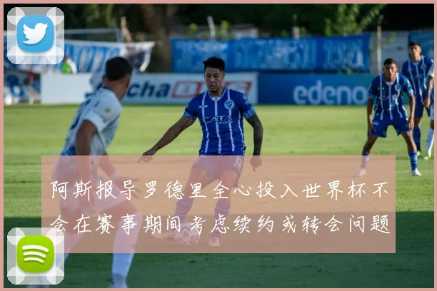 阿斯报导罗德里全心投入世界杯不会在赛事期间考虑续约或转会问题