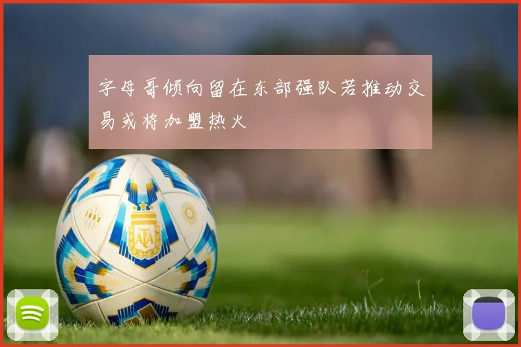 字母哥倾向留在东部强队若推动交易或将加盟热火