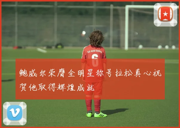 鲍威尔荣膺全明星称号拉松真心祝贺他取得辉煌成就