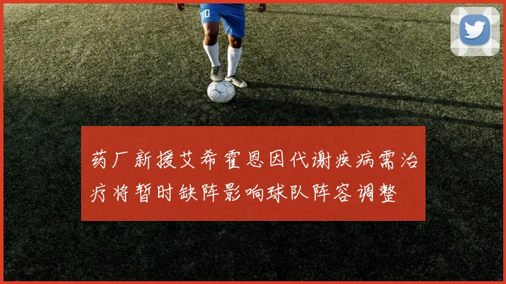 药厂新援艾希霍恩因代谢疾病需治疗将暂时缺阵影响球队阵容调整