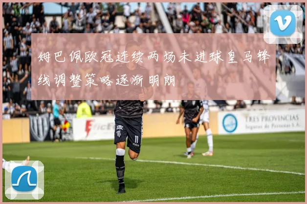 姆巴佩欧冠连续两场未进球皇马锋线调整策略逐渐明朗