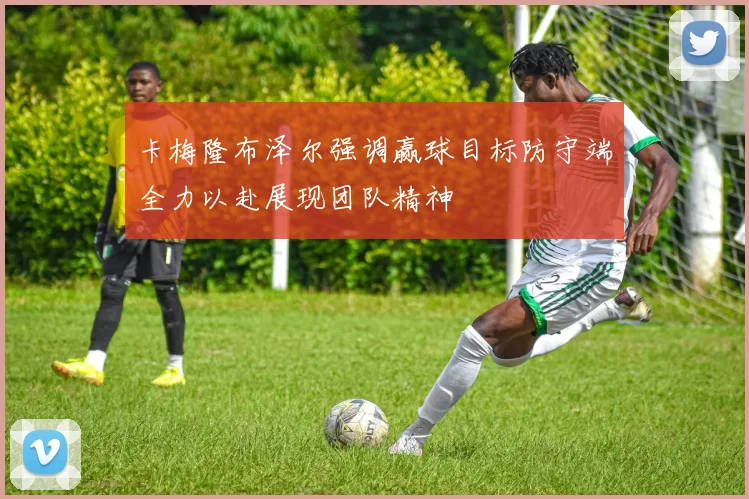 卡梅隆布泽尔强调赢球目标防守端全力以赴展现团队精神